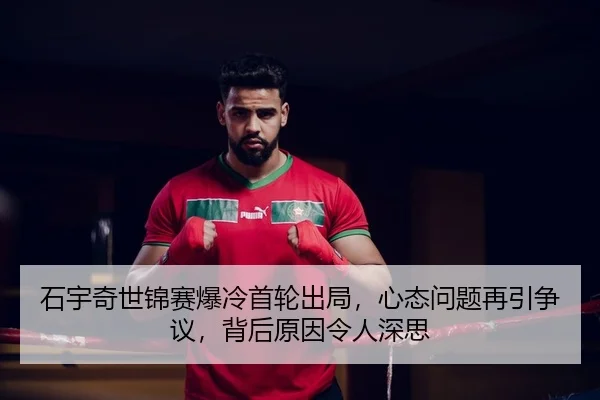 石宇奇世锦赛爆冷首轮出局，心态问题再引争议，背后原因令人深思